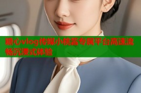 糖心vlog传媒小桃酱专属平台高速流畅沉浸式体验