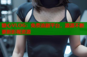 糖心VLOG：免费追剧平台，源源不断更新影视资源