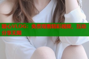 糖心VLOG：免费观看精彩视频，互动分享无限