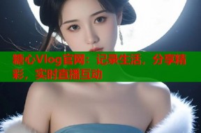 糖心Vlog官网：记录生活，分享精彩，实时直播互动