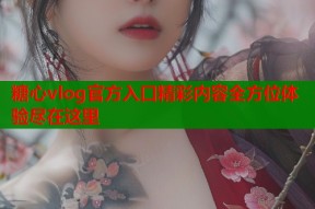 糖心vlog官方入口精彩内容全方位体验尽在这里