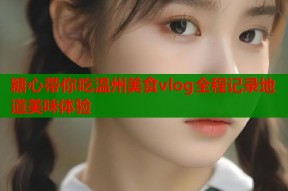 糖心带你吃温州美食vlog全程记录地道美味体验