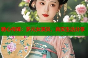 糖心传媒：多元女演员，真实生活分享