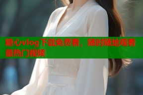 糖心vlog下载免费看，随时随地观看最热门视频