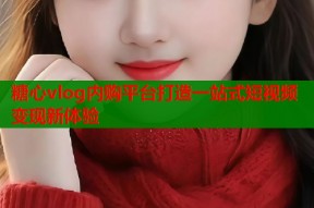 糖心vlog内购平台打造一站式短视频变现新体验