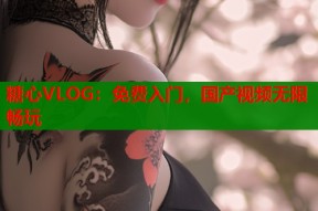 糖心VLOG：免费入门，国产视频无限畅玩