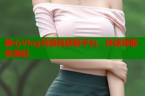糖心Vlog兑换码获取平台，快速领取优惠码