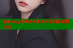 糖心vlog小桃亲身体验分享精彩试睡日记