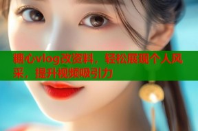 糖心vlog改资料，轻松展现个人风采，提升视频吸引力