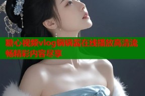 糖心视频vlog锅锅酱在线播放高清流畅精彩内容尽享