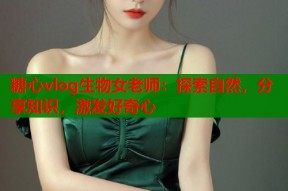 糖心vlog生物女老师：探索自然，分享知识，激发好奇心