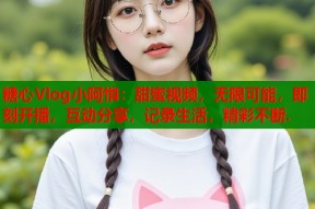 糖心Vlog小阿悄：甜蜜视频，无限可能，即刻开播，互动分享，记录生活，精彩不断.