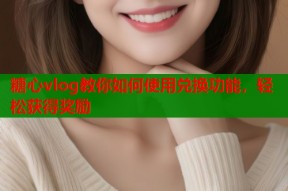糖心vlog教你如何使用兑换功能，轻松获得奖励