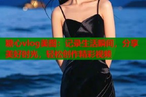 糖心vlog美图：记录生活瞬间，分享美好时光，轻松创作精彩视频