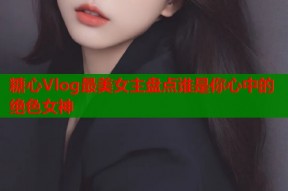 糖心Vlog最美女主盘点谁是你心中的绝色女神