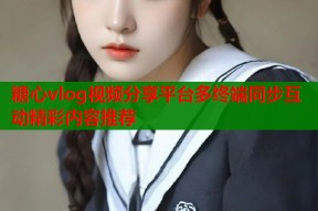 糖心vlog视频分享平台多终端同步互动精彩内容推荐