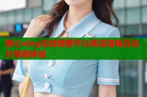 糖心vlog在线观看平台高清流畅互动分享新体验