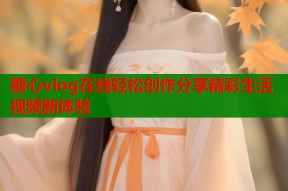 糖心vlog在线轻松创作分享精彩生活视频新体验