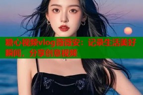 糖心视频vlog薇薇安：记录生活美好瞬间，分享创意视频