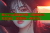 糖心Vlog官网免费看：短视频创作、社交互动、直播娱乐一体化平台