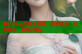 糖心Vlog生物女教师：探索自然，分享知识，激发好奇心