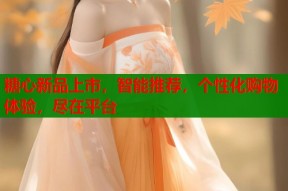 糖心新品上市，智能推荐，个性化购物体验，尽在平台