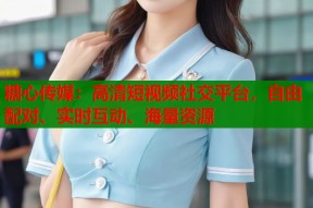 糖心传媒：高清短视频社交平台，自由配对、实时互动、海量资源