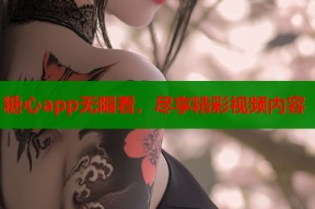 糖心app无限看，尽享精彩视频内容