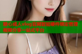 糖心成人vlog官网智能硬件绑定管理视频分享一站式平台