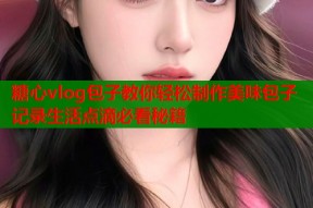 糖心vlog包子教你轻松制作美味包子记录生活点滴必看秘籍