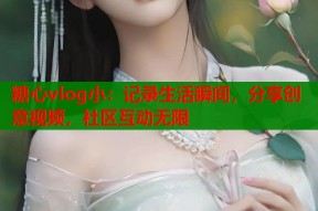 糖心vlog小：记录生活瞬间，分享创意视频，社区互动无限