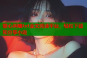 糖心纠缠txt全文阅读平台，轻松下载和分享小说