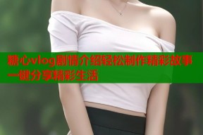 糖心vlog剧情介绍轻松制作精彩故事一键分享精彩生活