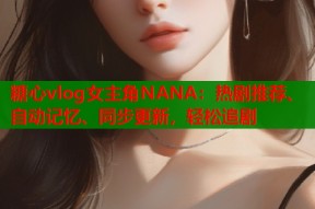 糖心vlog女主角NANA：热剧推荐、自动记忆、同步更新，轻松追剧