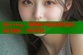 糖心Vlog：懒懒睡不醒的甜蜜诱惑，每日更新，等你发现