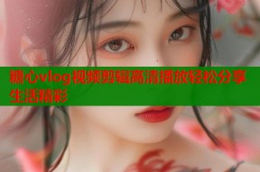 糖心vlog视频剪辑高清播放轻松分享生活精彩
