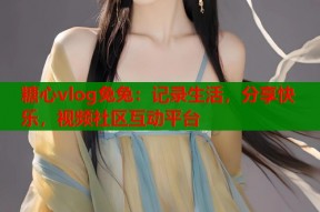 糖心vlog兔兔：记录生活，分享快乐，视频社区互动平台