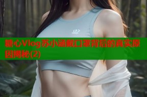 糖心Vlog苏小涵戴口罩背后的真实原因揭秘(2)
