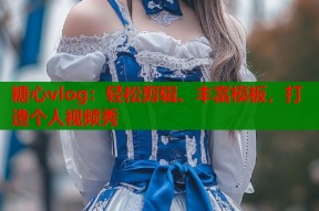 糖心vlog：轻松剪辑、丰富模板，打造个人视频秀