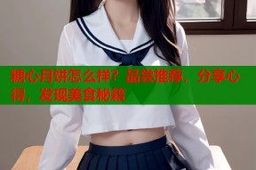 糖心月饼怎么样？品尝推荐，分享心得，发现美食秘籍