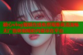 糖心vlog视频在线免费观看高清流畅无广告体验精彩内容尽在平台
