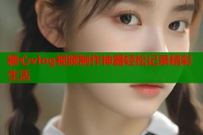 糖心vlog视频制作神器轻松记录精彩生活