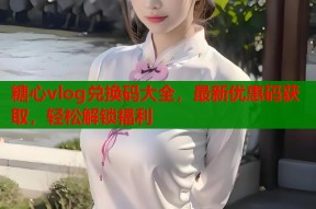糖心vlog兑换码大全，最新优惠码获取，轻松解锁福利