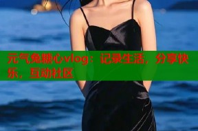 元气兔糖心vlog：记录生活，分享快乐，互动社区