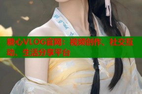 糖心VLOG官网：视频创作、社交互动、生活分享平台