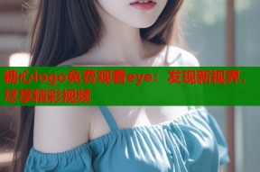 糖心logo免费观看eye：发现新视界，尽享精彩视频