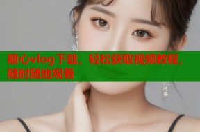 糖心vlog下载，轻松获取视频教程，随时随地观看
