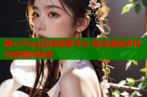 糖心Vlog在线观看平台 高清流畅多样内容随时畅享