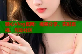 糖心Vlog官网：视频分享、实时直播、互动社区