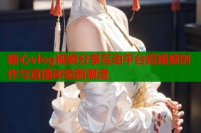 糖心vlog视频分享互动平台短视频创作与直播体验新潮流